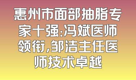 惠州市面部抽脂专家十强：冯斌医师领衔，邹洁主任医师技术卓越