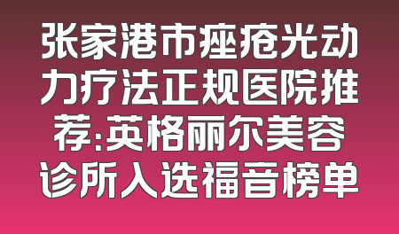 张家港市痤疮光动力疗法正规医院推荐：英格丽尔美容诊所入选福音榜单