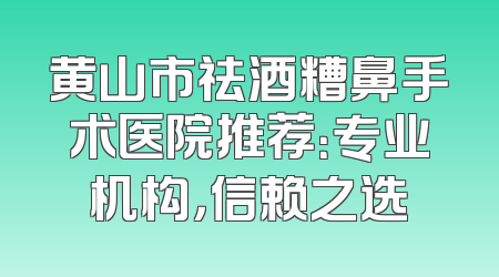 黄山市祛酒糟鼻手术医院推荐：专业机构，信赖之选
