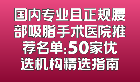 国内专业且正规腰部吸脂手术医院推荐名单：50家优选机构精选指南