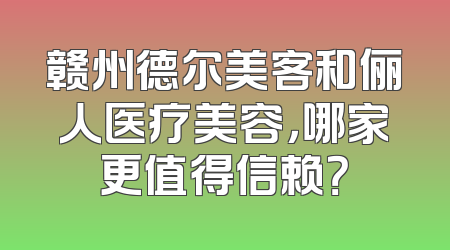 赣州德尔美客和俪人医疗美容，哪家更值得信赖？