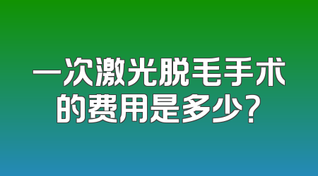 一次激光脱毛手术的费用是多少？