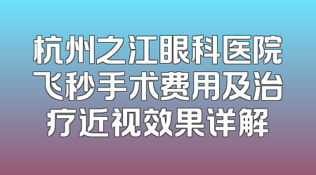 杭州之江眼科医院飞秒手术费用及治疗近视效果详解