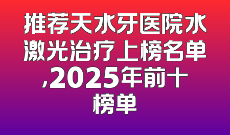 推荐天水牙医院水激光治疗上榜名单，2025年前十榜单