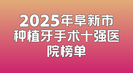 2025年阜新市种植牙手术十强医院榜单