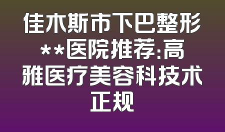 佳木斯市下巴整形**医院推荐：高雅医疗美容科技术正规