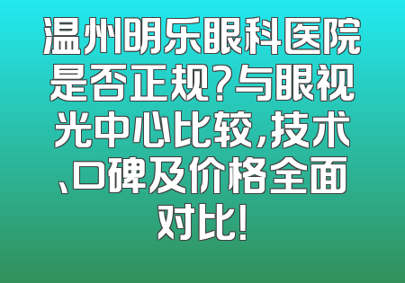 温州明乐眼科医院是否正规？与眼视光中心比较，技术、口碑及价格全面对比！