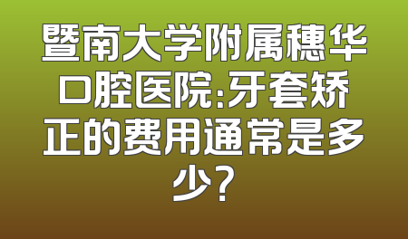 暨南大学附属穗华口腔医院：牙套矫正的费用通常是多少？