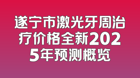 遂宁市激光牙周治疗价格全新2025年预测概览