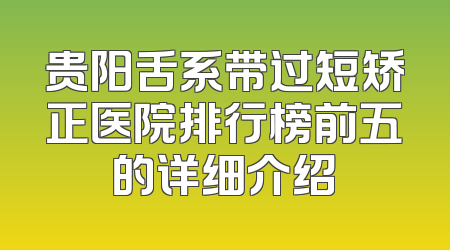 贵阳舌系带过短矫正医院排行榜前五的详细介绍