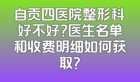 自贡四医院整形科好不好？医生名单和收费明细如何获取？