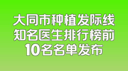 大同市种植发际线知名医生排行榜前10名名单发布