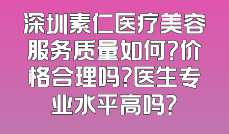 深圳素仁医疗美容服务质量如何？价格合理吗？医生专业水平高吗？
