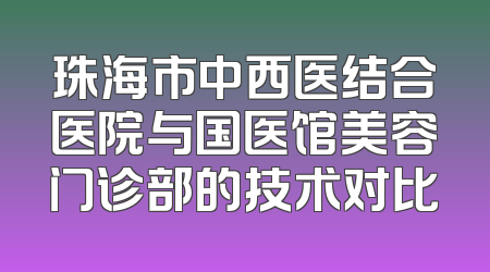 珠海市中西医结合医院与国医馆美容门诊部的技术对比