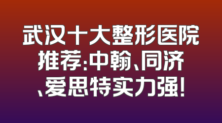武汉十大整形医院推荐：中翰、同济、爱思特实力强！