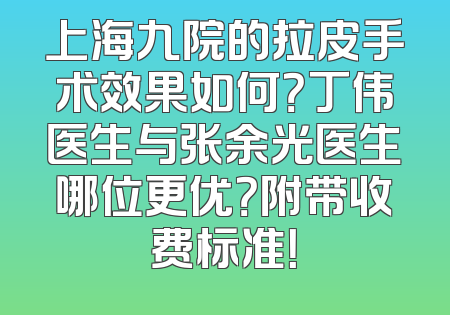 上海九院的拉皮手术效果如何？丁伟医生与张余光医生哪位更优？附带收费标准！