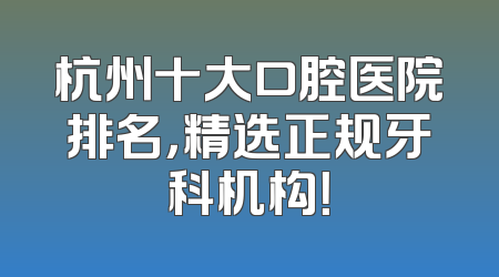 杭州十大口腔医院排名，精选正规牙科机构！