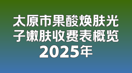 太原市果酸焕肤光子嫩肤收费表概览2025年