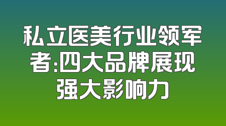 私立医美行业领军者：四大品牌展现强大影响力