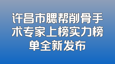 许昌市腮帮削骨手术专家上榜实力榜单全新发布