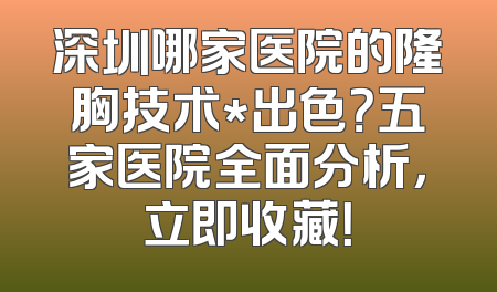 深圳哪家医院的隆胸技术*出色？五家医院全面分析，立即收藏！