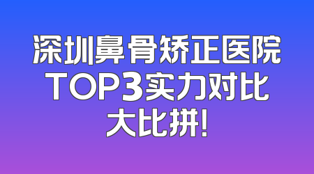 深圳鼻骨矫正医院TOP3实力对比大比拼！