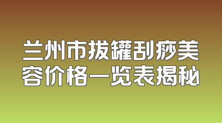 兰州市拔罐刮痧美容价格一览表揭秘