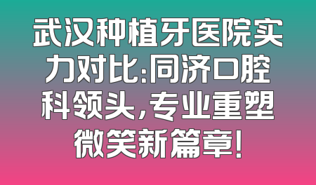 武汉种植牙医院实力对比：同济口腔科领头，专业重塑微笑新篇章！