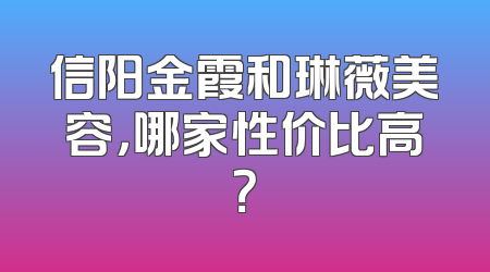 信阳金霞和琳薇美容，哪家性价比高？