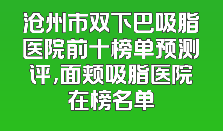 沧州市双下巴吸脂医院前十榜单预测评，面颊吸脂医院在榜名单