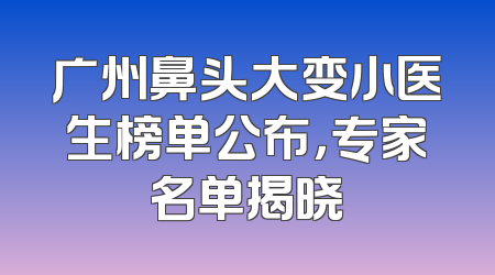广州鼻头大变小医生榜单公布，专家名单揭晓