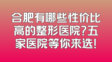 合肥有哪些性价比高的整形医院？五家医院等你来选！