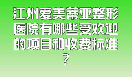 江州爱美蒂亚整形医院有哪些受欢迎的项目和收费标准？
