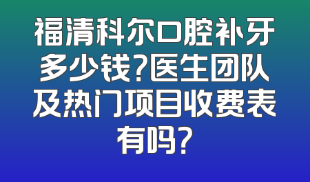 福清科尔口腔补牙多少钱？医生团队及热门项目收费表有吗？
