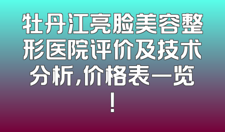 牡丹江亮脸美容整形医院评价及技术分析，价格表一览！