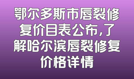 鄂尔多斯市唇裂修复价目表公布，了解哈尔滨唇裂修复价格详情
