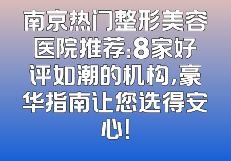 南京热门整形美容医院推荐：8家好评如潮的机构，豪华指南让您选得安心！