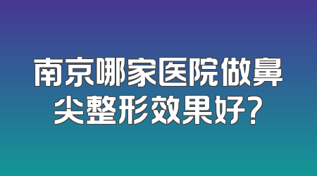 南京哪家医院做鼻尖整形效果好？