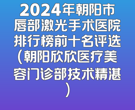 2024年朝阳市唇部激光手术医院排行榜前十名评选(朝阳欣欣医疗美容门诊部技术精湛)