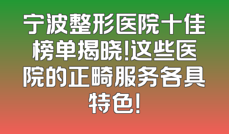 宁波整形医院十佳榜单揭晓！这些医院的正畸服务各具特色！