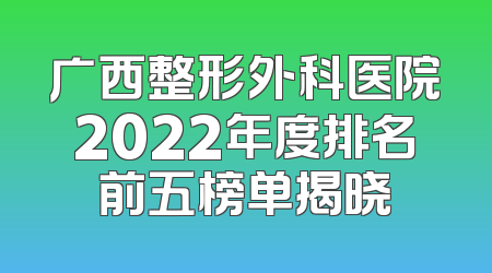 广西整形外科医院2022年度排名前五榜单揭晓