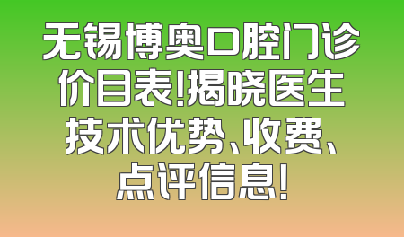 无锡博奥口腔门诊价目表！揭晓医生技术优势、收费、点评信息！