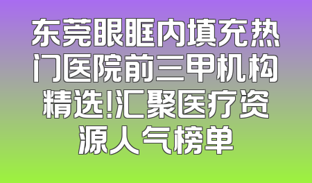 东莞眼眶内填充热门医院前三甲机构精选！汇聚医疗资源人气榜单