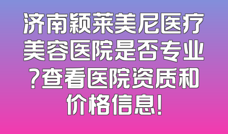济南颖莱美尼医疗美容医院是否专业？查看医院资质和价格信息！