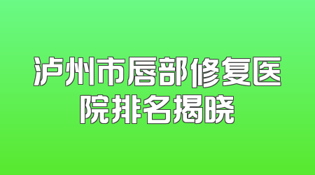 泸州市唇部修复医院排名揭晓
