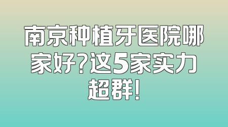 南京种植牙医院哪家好？这5家实力超群！