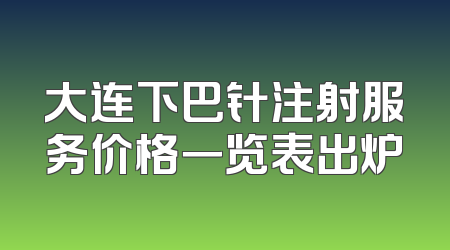 大连下巴针注射服务价格一览表出炉