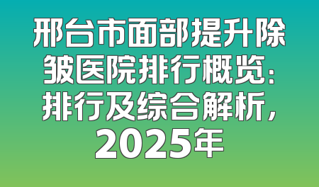 邢台市面部提升除皱医院排行概览：排行及综合解析，2025年