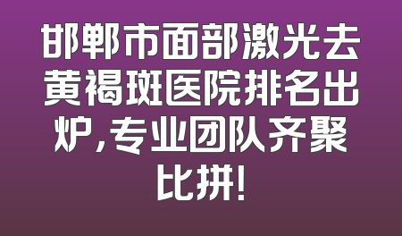 邯郸市面部激光去黄褐斑医院排名出炉，专业团队齐聚比拼！