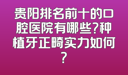 贵阳排名前十的口腔医院有哪些？种植牙正畸实力如何？